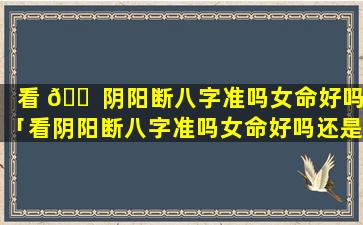 看 🐠 阴阳断八字准吗女命好吗「看阴阳断八字准吗女命好吗还是男命」